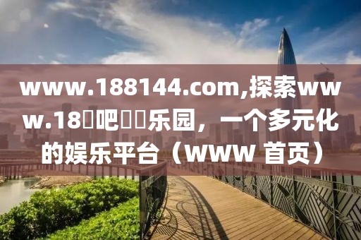 www.188144.com,探索www.18​吧​​乐园，一个多元化的娱乐平台（WWW 首页）