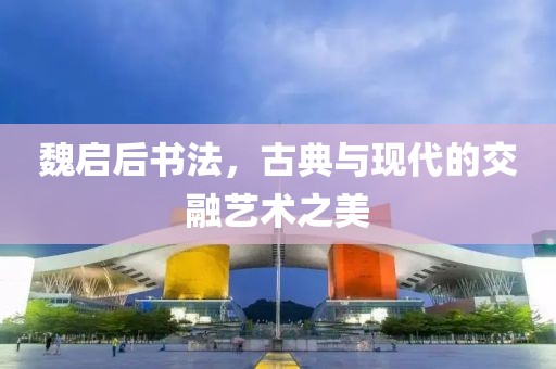 魏启后书法，古典与现代的交融艺术之美