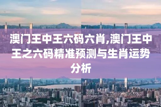 澳门王中王六码六肖,澳门王中王之六码精准预测与生肖运势分析