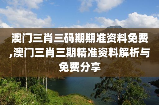 澳门三肖三码期期准资料免费,澳门三肖三期精准资料解析与免费分享