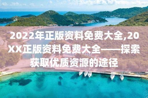 2022年正版资料免费大全,20XX正版资料免费大全——探索获取优质资源的途径