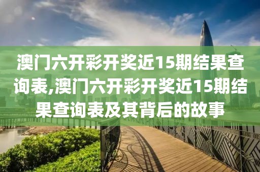 澳门六开彩开奖近15期结果查询表,澳门六开彩开奖近15期结果查询表及其背后的故事