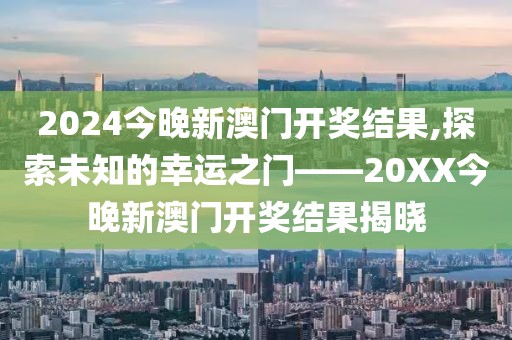 2024今晚新澳门开奖结果,探索未知的幸运之门——20XX今晚新澳门开奖结果揭晓