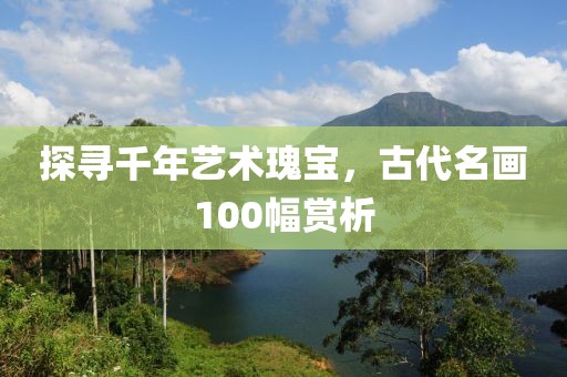 探寻千年艺术瑰宝，古代名画100幅赏析
