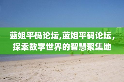 蓝姐平码论坛,蓝姐平码论坛，探索数字世界的智慧聚集地