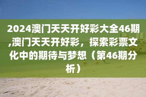 2024澳门天天开好彩大全46期,澳门天天开好彩，探索彩票文化中的期待与梦想（第46期分析）