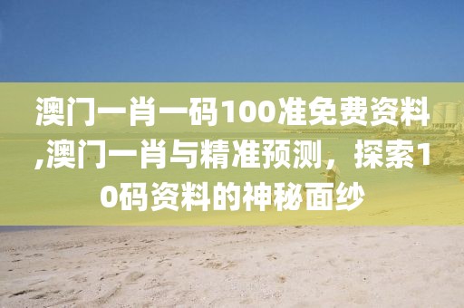 澳门一肖一码100准免费资料,澳门一肖与精准预测，探索10码资料的神秘面纱