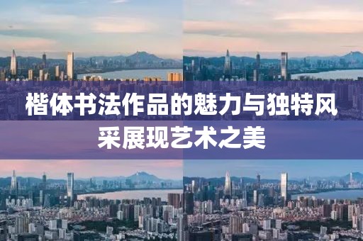 楷体书法作品的魅力与独特风采展现艺术之美
