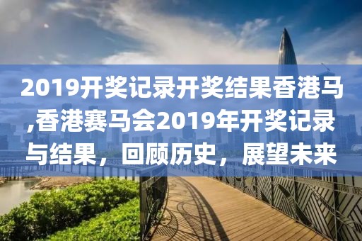 2019开奖记录开奖结果香港马,香港赛马会2019年开奖记录与结果，回顾历史，展望未来