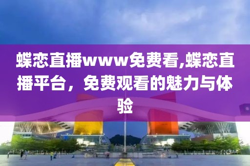 蝶恋直播www免费看,蝶恋直播平台，免费观看的魅力与体验