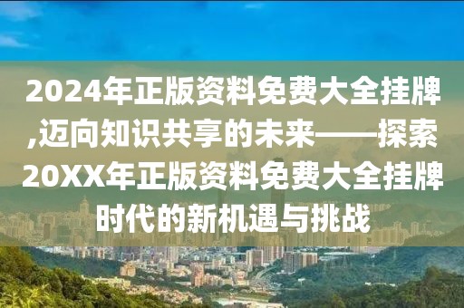 2024年正版资料免费大全挂牌,迈向知识共享的未来——探索20XX年正版资料免费大全挂牌时代的新机遇与挑战