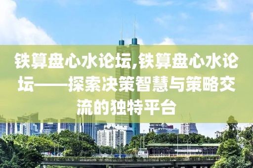 铁算盘心水论坛,铁算盘心水论坛——探索决策智慧与策略交流的独特平台