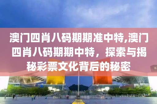 澳门四肖八码期期准中特,澳门四肖八码期期中特，探索与揭秘彩票文化背后的秘密