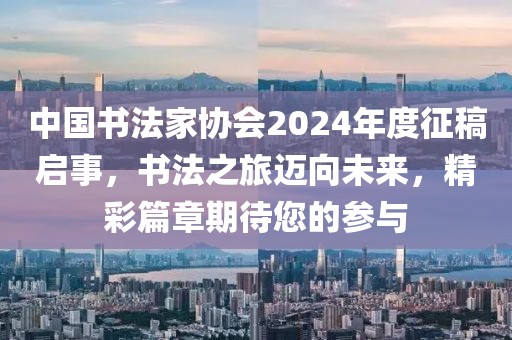 中国书法家协会2024年度征稿启事，书法之旅迈向未来，精彩篇章期待您的参与