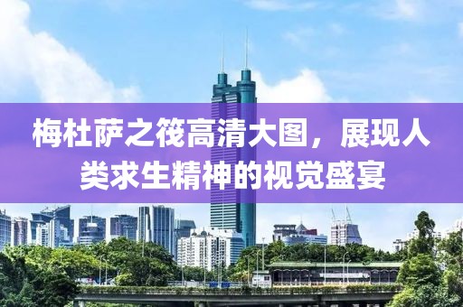 梅杜萨之筏高清大图，展现人类求生精神的视觉盛宴