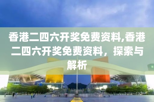 香港二四六开奖免费资料,香港二四六开奖免费资料，探索与解析