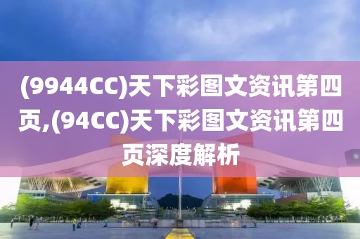 (9944CC)天下彩图文资讯第四页,(94CC)天下彩图文资讯第四页深度解析
