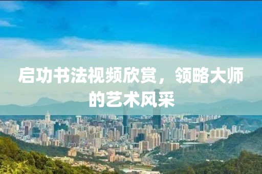 启功书法视频欣赏，领略大师的艺术风采
