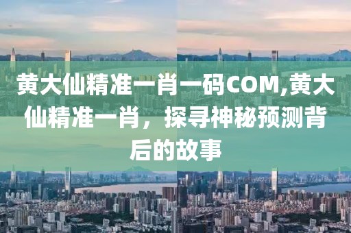 黄大仙精准一肖一码COM,黄大仙精准一肖，探寻神秘预测背后的故事