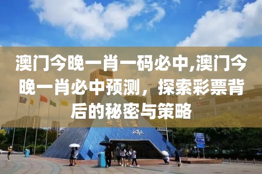 澳门今晚一肖一码必中,澳门今晚一肖必中预测，探索彩票背后的秘密与策略