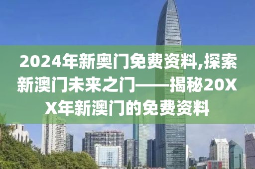 2024年新奥门免费资料,探索新澳门未来之门——揭秘20XX年新澳门的免费资料