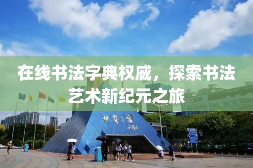 在线书法字典权威，探索书法艺术新纪元之旅