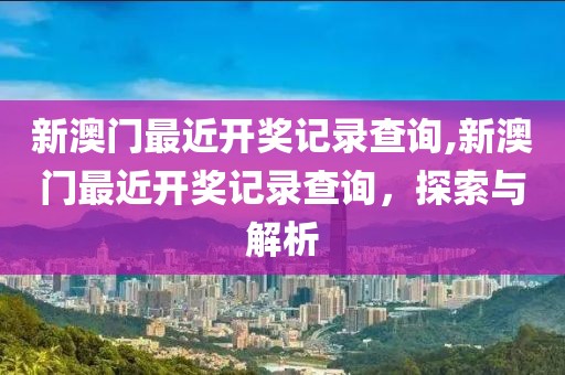 新澳门最近开奖记录查询,新澳门最近开奖记录查询，探索与解析