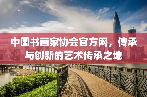 中国书画家协会官方网，传承与创新的艺术传承之地