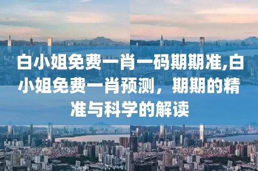 白小姐免费一肖一码期期准,白小姐免费一肖预测，期期的精准与科学的解读