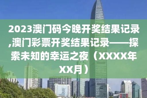 2023澳门码今晚开奖结果记录,澳门彩票开奖结果记录——探索未知的幸运之夜（XXXX年XX月）