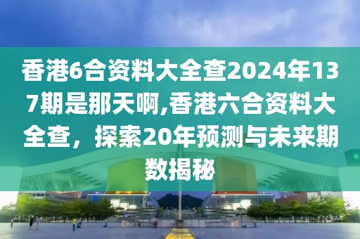 香港6合资料大全查2024年137期是那天啊,香港六合资料大全查，探索20年预测与未来期数揭秘