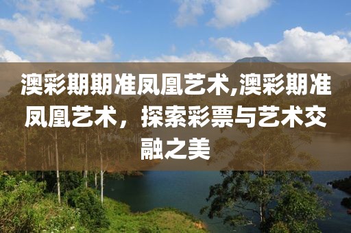 澳彩期期准凤凰艺术,澳彩期准凤凰艺术，探索彩票与艺术交融之美