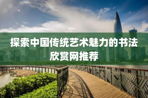 探索中国传统艺术魅力的书法欣赏网推荐