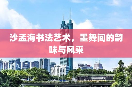 沙孟海书法艺术，墨舞间的韵味与风采