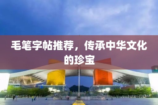 毛笔字帖推荐，传承中华文化的珍宝