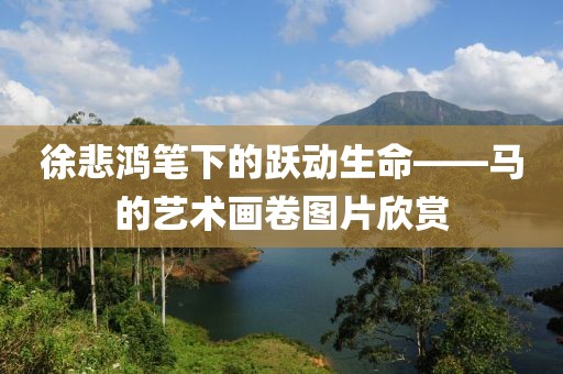 徐悲鸿笔下的跃动生命——马的艺术画卷图片欣赏