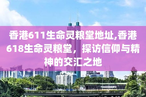 香港611生命灵粮堂地址,香港618生命灵粮堂，探访信仰与精神的交汇之地