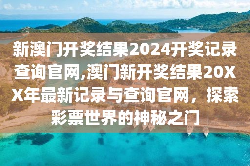 新澳门开奖结果2024开奖记录查询官网,澳门新开奖结果20XX年最新记录与查询官网，探索彩票世界的神秘之门