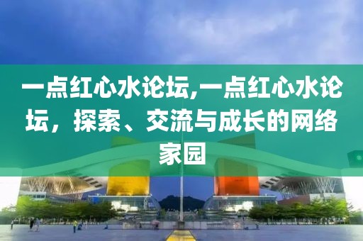 一点红心水论坛,一点红心水论坛，探索、交流与成长的网络家园