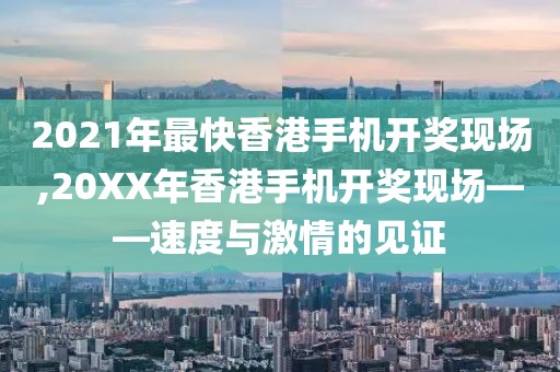 2021年最快香港手机开奖现场,20XX年香港手机开奖现场——速度与激情的见证