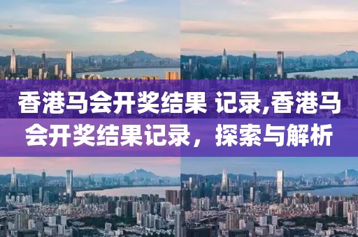 香港马会开奖结果 记录,香港马会开奖结果记录，探索与解析