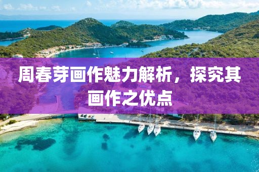 周春芽画作魅力解析，探究其画作之优点