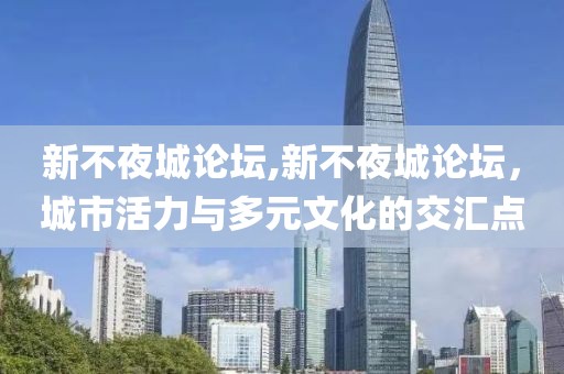 新不夜城论坛,新不夜城论坛，城市活力与多元文化的交汇点