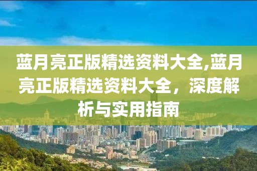 蓝月亮正版精选资料大全,蓝月亮正版精选资料大全，深度解析与实用指南