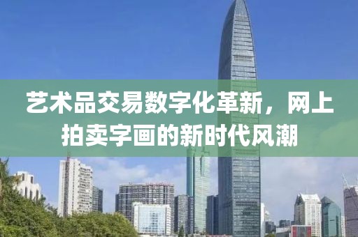 艺术品交易数字化革新，网上拍卖字画的新时代风潮