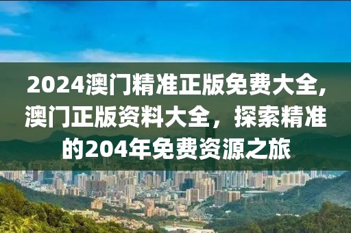 2024澳门精准正版免费大全,澳门正版资料大全，探索精准的204年免费资源之旅