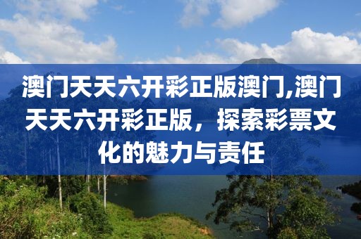 澳门天天六开彩正版澳门,澳门天天六开彩正版，探索彩票文化的魅力与责任