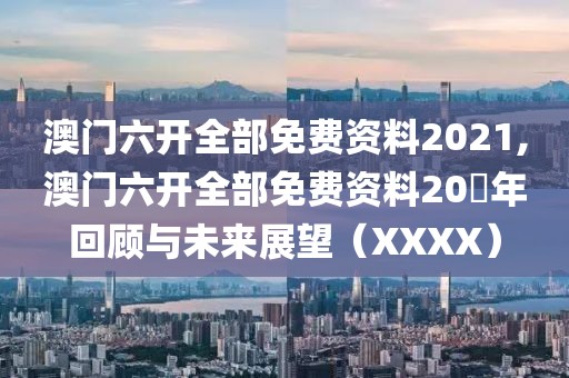 澳门六开全部免费资料2021,澳门六开全部免费资料20​年回顾与未来展望（XXXX）