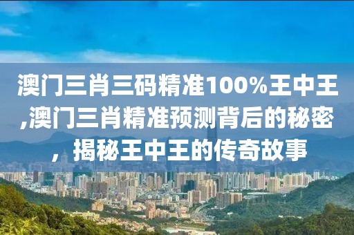 澳门三肖三码精准100%王中王,澳门三肖精准预测背后的秘密，揭秘王中王的传奇故事