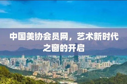 中国美协会员网，艺术新时代之窗的开启